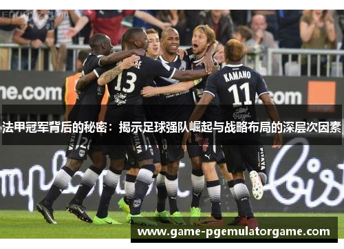 法甲冠军背后的秘密：揭示足球强队崛起与战略布局的深层次因素