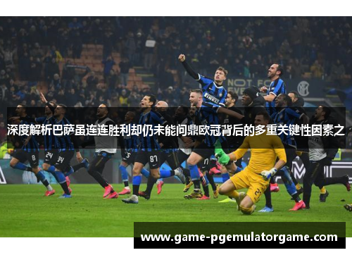 深度解析巴萨虽连连胜利却仍未能问鼎欧冠背后的多重关键性因素之 深度解析巴萨虽连连胜利却仍未能问鼎欧冠背后的多重关键性因素之